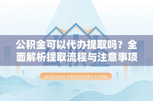 黎平公积金可以代办提取吗？全面解析提取流程与注意事项