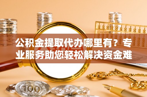 黎平公积金提取代办哪里有？专业服务助您轻松解决资金难题