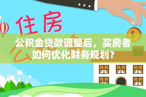 黎平公积金贷款调整后，买房者如何优化财务规划？