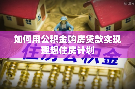 黎平如何用公积金购房贷款实现理想住房计划
