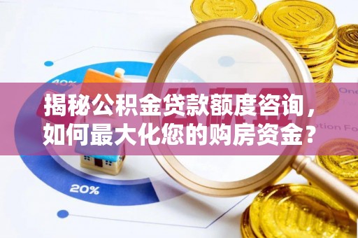 黎平揭秘公积金贷款额度咨询，如何最大化您的购房资金？