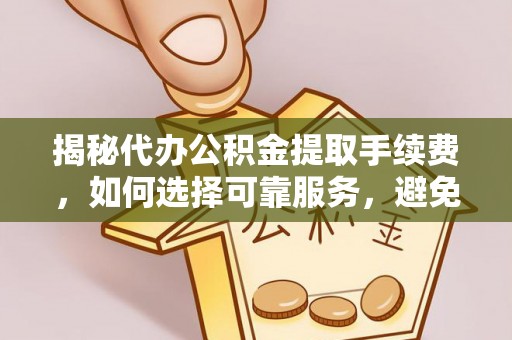 黎平揭秘代办公积金提取手续费，如何选择可靠服务，避免隐形陷阱