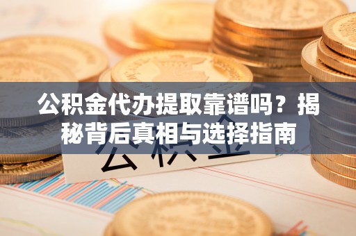 黎平公积金代办提取靠谱吗？揭秘背后真相与选择指南