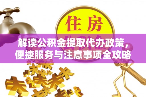 黎平解读公积金提取代办政策，便捷服务与注意事项全攻略
