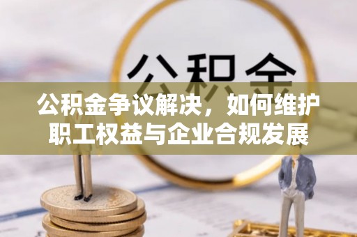 黎平公积金争议解决，如何维护职工权益与企业合规发展