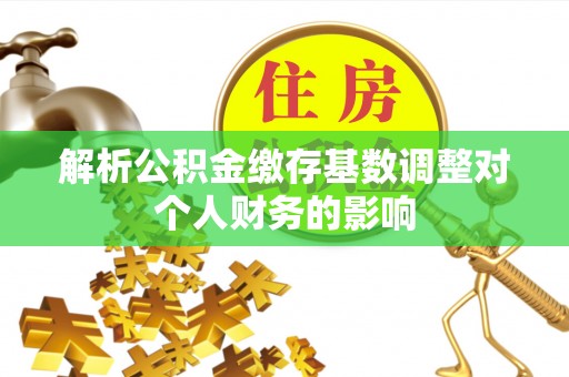 黎平解析公积金缴存基数调整对个人财务的影响
