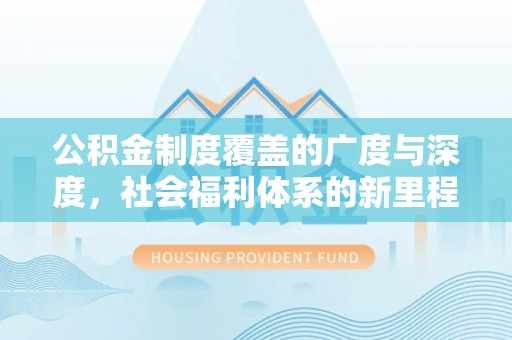 黎平公积金制度覆盖的广度与深度，社会福利体系的新里程碑