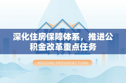 黎平深化住房保障体系，推进公积金改革重点任务