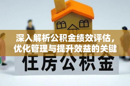 黎平深入解析公积金绩效评估，优化管理与提升效益的关键路径