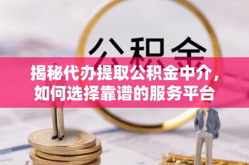 黎平揭秘代办提取公积金中介，如何选择靠谱的服务平台