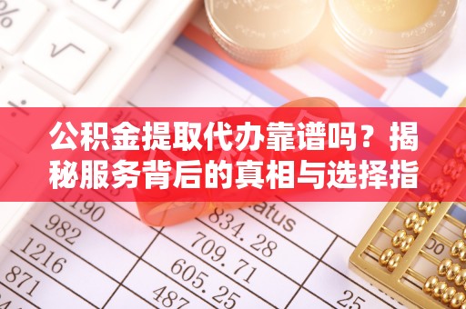 黎平公积金提取代办靠谱吗？揭秘服务背后的真相与选择指南