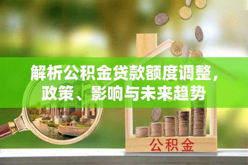黎平解析公积金贷款额度调整，政策、影响与未来趋势