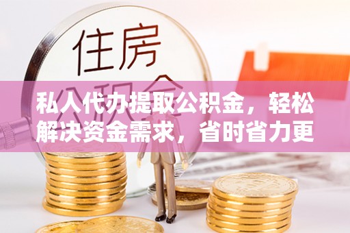 黎平私人代办提取公积金，轻松解决资金需求，省时省力更高效