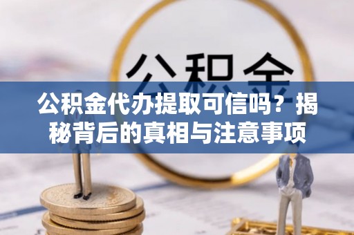黎平公积金代办提取可信吗？揭秘背后的真相与注意事项