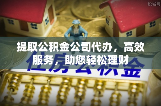 黎平提取公积金公司代办，高效服务，助您轻松理财