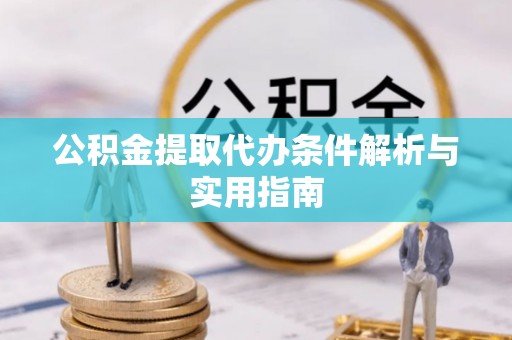 黎平公积金提取代办条件解析与实用指南