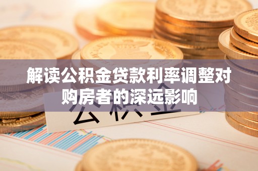 黎平解读公积金贷款利率调整对购房者的深远影响