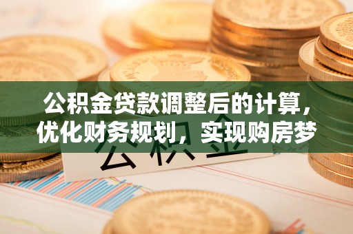 黎平公积金贷款调整后的计算，优化财务规划，实现购房梦想