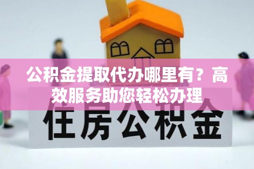 黎平公积金提取代办哪里有？高效服务助您轻松办理