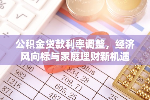 黎平公积金贷款利率调整，经济风向标与家庭理财新机遇