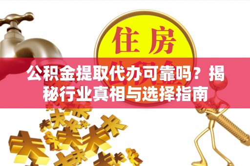 黎平公积金提取代办可靠吗？揭秘行业真相与选择指南