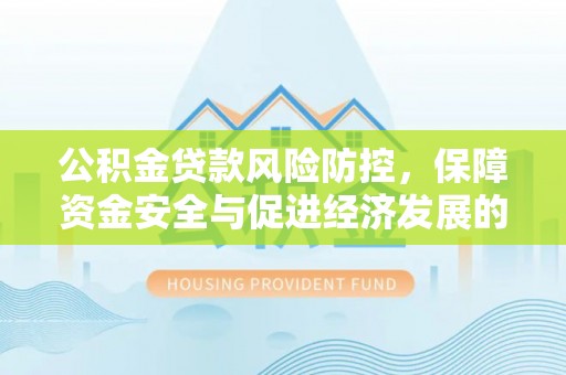 黎平公积金贷款风险防控，保障资金安全与促进经济发展的平衡之道