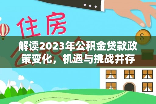 黎平解读2023年公积金贷款政策变化，机遇与挑战并存