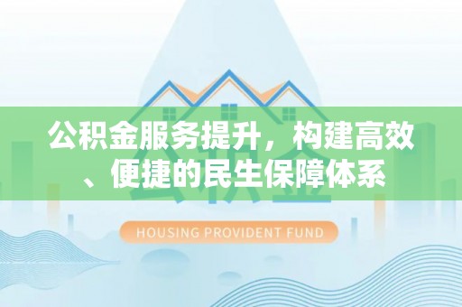 黎平公积金服务提升，构建高效、便捷的民生保障体系
