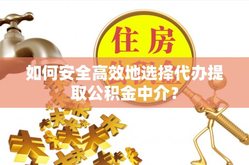黎平如何安全高效地选择代办提取公积金中介？