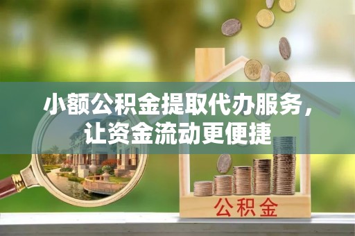 黎平小额公积金提取代办服务，让资金流动更便捷