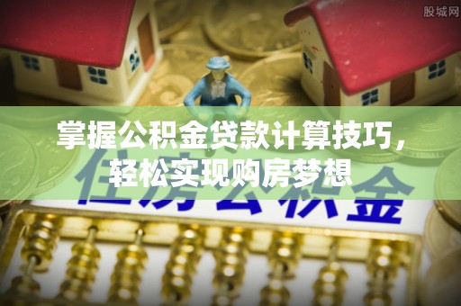黎平掌握公积金贷款计算技巧，轻松实现购房梦想