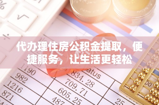 黎平代办理住房公积金提取，便捷服务，让生活更轻松