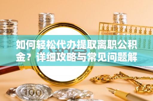 黎平如何轻松代办提取离职公积金？详细攻略与常见问题解析