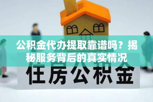 黎平公积金代办提取靠谱吗？揭秘服务背后的真实情况