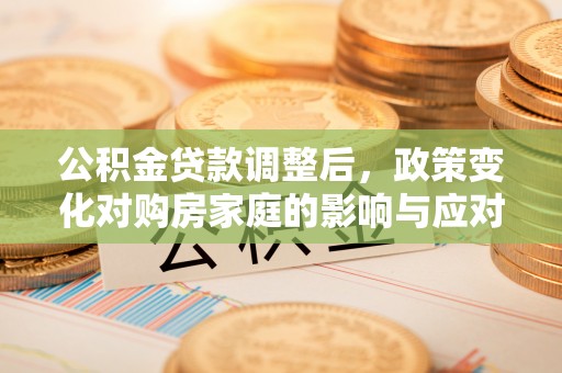 黎平公积金贷款调整后，政策变化对购房家庭的影响与应对策略