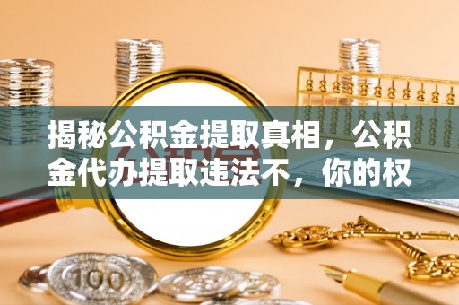 黎平揭秘公积金提取真相，公积金代办提取违法不，你的权益如何保障？