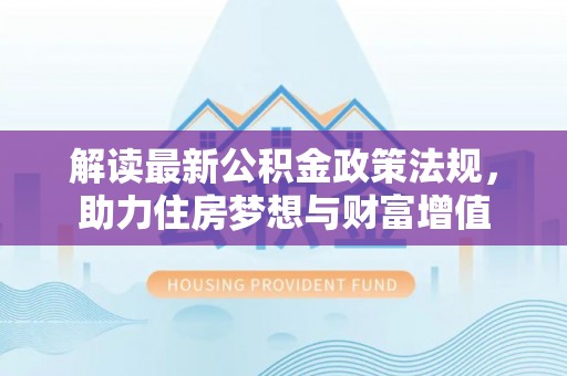 黎平解读最新公积金政策法规，助力住房梦想与财富增值
